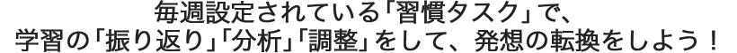 毎週設定されている「習慣タスク」で、学習の「振り返り」「分析」「調整」をして、発想の転換をしよう！