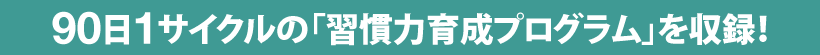 90日1サイクルの「習慣力育成プログラム」を収録！