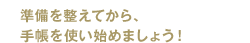 準備を整えてから、手帳を使い始めましょう！