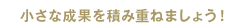 小さな成果を積み重ねましょう！