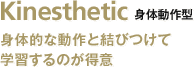 Kinesthetic 身体動作型／身体的な動作と結びつけて学習するのが得意