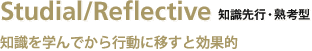 Studial/Reflective 知識先行・熟考型／知識を学んでから行動に移すと効果的